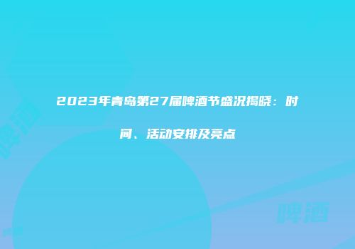 2023年青岛第27届啤酒节盛况揭晓：时间、活动安排及亮点