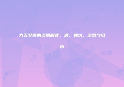 九五至尊的多重解读：酒、建筑、游戏与纸币