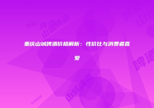重庆山城啤酒价格解析：性价比与消费者喜爱