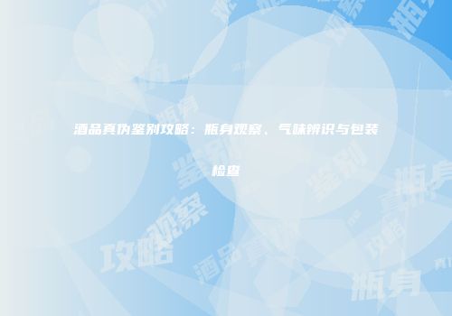 酒品真伪鉴别攻略：瓶身观察、气味辨识与包装检查