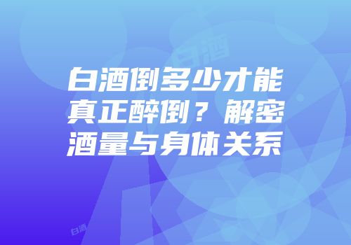 白酒倒多少才能真正醉倒？解密酒量与身体关系