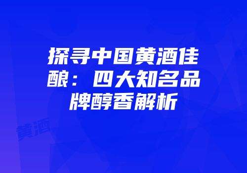 探寻中国黄酒佳酿：四大知名品牌醇香解析