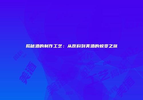 揭秘酒的制作工艺：从原料到美酒的蜕变之旅