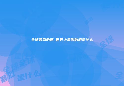 全球最烈的酒_世界上最烈的酒是什么