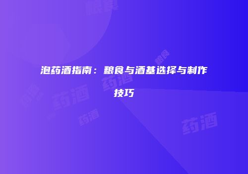 泡药酒指南：粮食与酒基选择与制作技巧