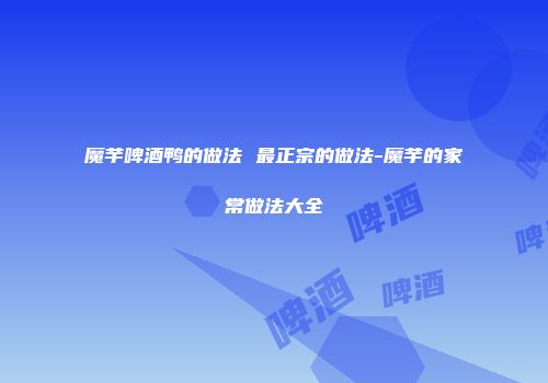 魔芋啤酒鸭的做法 最正宗的做法-魔芋的家常做法大全