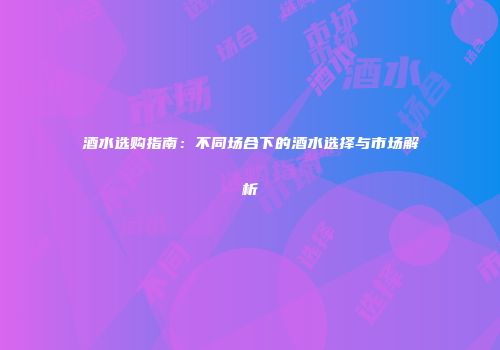 酒水选购指南：不同场合下的酒水选择与市场解析