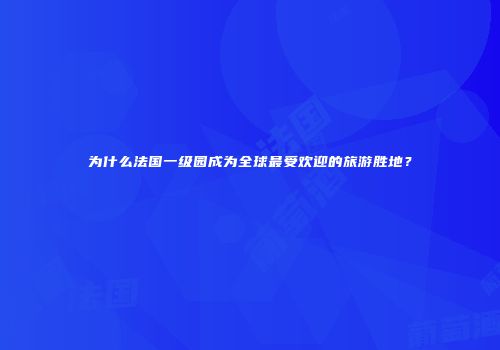 为什么法国一级园成为全球最受欢迎的旅游胜地？