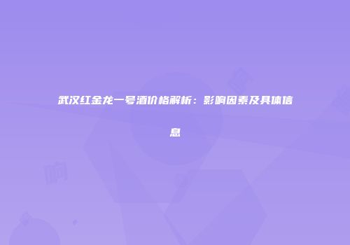 武汉红金龙一号酒价格解析：影响因素及具体信息