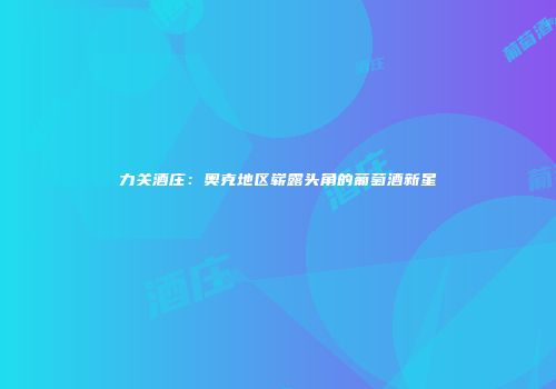 力关酒庄：奥克地区崭露头角的葡萄酒新星