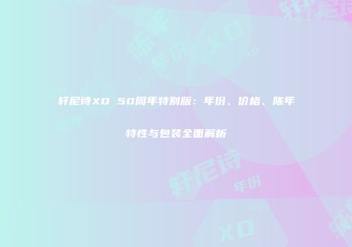 轩尼诗XO 50周年特别版：年份、价格、陈年特性与包装全面解析