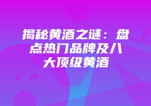 揭秘黄酒之谜：盘点热门品牌及八大顶级黄酒