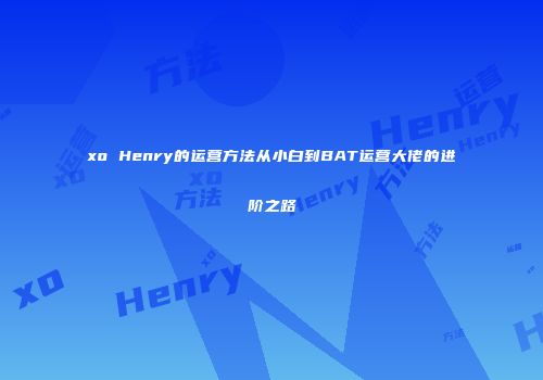 xo Henry的运营方法从小白到BAT运营大佬的进阶之路