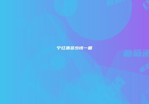 宁红酒多少钱一箱
