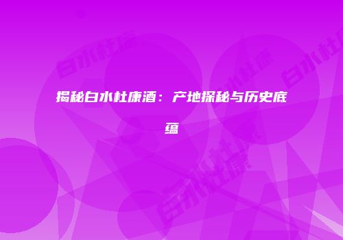 揭秘白水杜康酒：产地探秘与历史底蕴