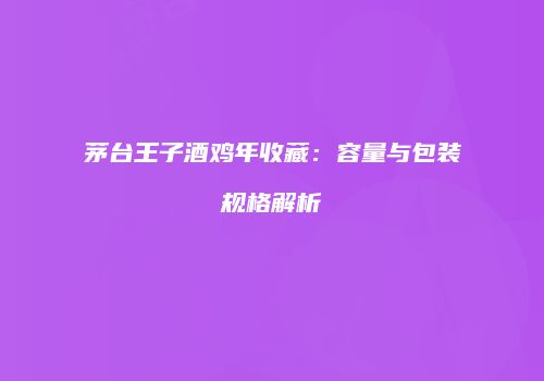 茅台王子酒鸡年收藏：容量与包装规格解析