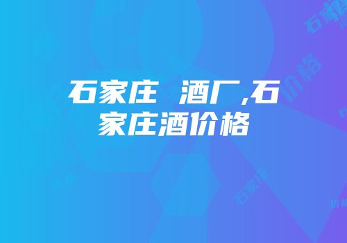 石家庄 酒厂,石家庄酒价格