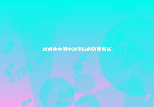 杜甫诗中酒中仙李白的形象解析