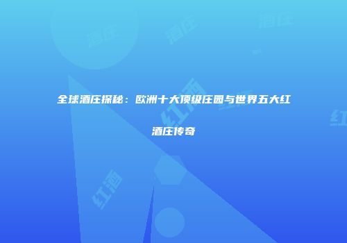 全球酒庄探秘：欧洲十大顶级庄园与世界五大红酒庄传奇