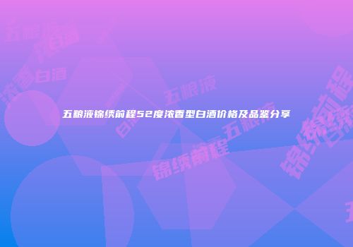 五粮液锦绣前程52度浓香型白酒价格及品鉴分享