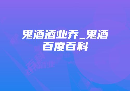鬼酒酒业乔_鬼酒百度百科