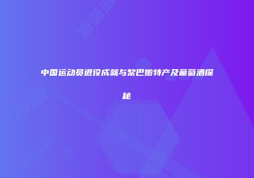 中国运动员退役成就与黎巴嫩特产及葡萄酒探秘