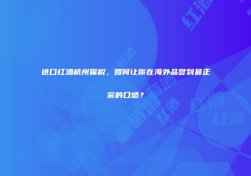 进口红酒杭州保税，如何让你在海外品尝到最正宗的口感？