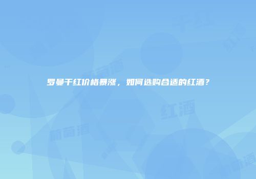 罗曼干红价格暴涨，如何选购合适的红酒？