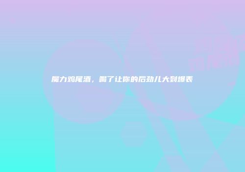 魔力鸡尾酒，喝了让你的后劲儿大到爆表