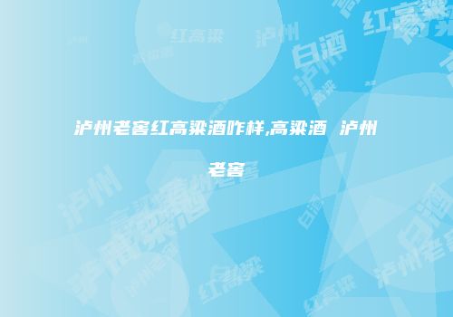 泸州老窖红高粱酒咋样,高粱酒 泸州老窖