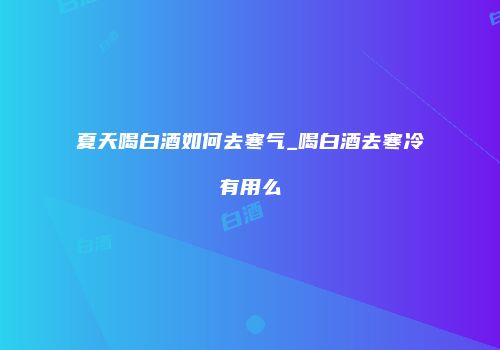 夏天喝白酒如何去寒气_喝白酒去寒冷有用么