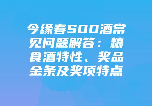 今缘春SOD酒常见问题解答：粮食酒特性、奖品金条及奖项特点