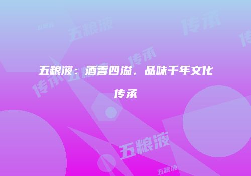 五粮液：酒香四溢，品味千年文化传承