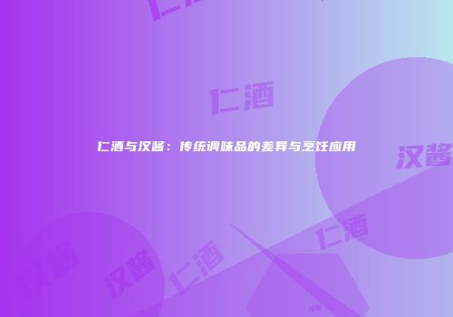 仁酒与汉酱：传统调味品的差异与烹饪应用