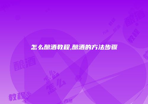 怎么酿酒教程,酿酒的方法步骤