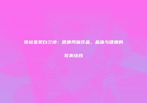 张裕金奖白兰地：健康风味饮品，品味与健康的完美结合