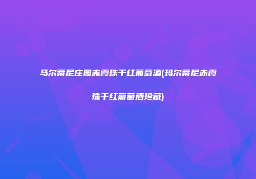 马尔蒂尼庄园赤霞珠干红葡萄酒(玛尔蒂尼赤霞珠干红葡萄酒珍藏)