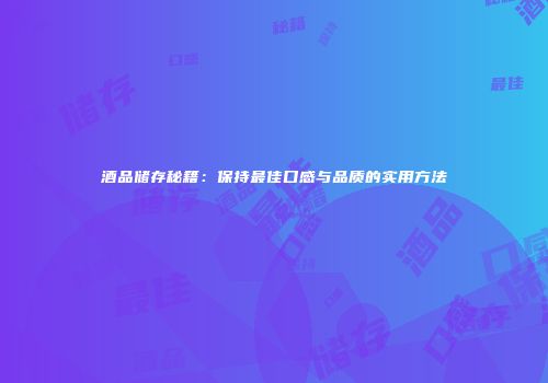 酒品储存秘籍：保持最佳口感与品质的实用方法