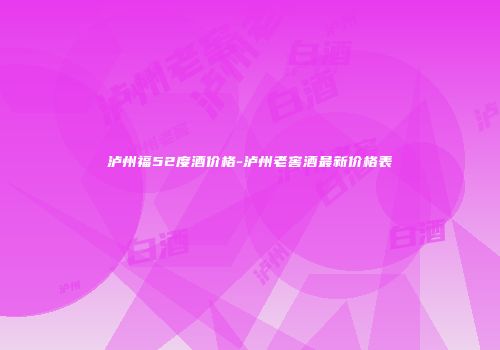 泸州福52度酒价格-泸州老窖酒最新价格表