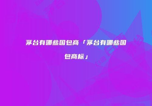 茅台有哪些国包商「茅台有哪些国包商标」