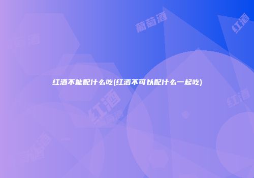 红酒不能配什么吃(红酒不可以配什么一起吃)