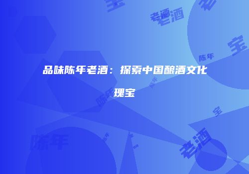 品味陈年老酒：探索中国酿酒文化瑰宝