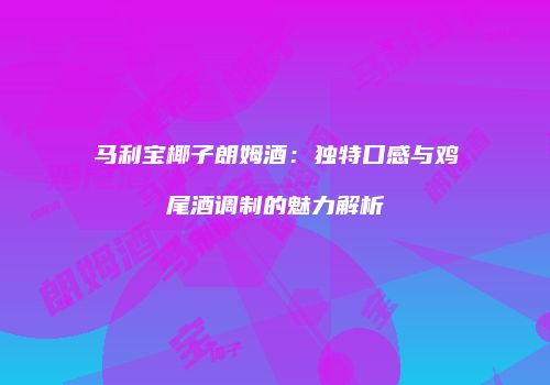 马利宝椰子朗姆酒：独特口感与鸡尾酒调制的魅力解析