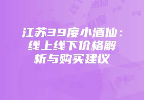江苏39度小酒仙：线上线下价格解析与购买建议