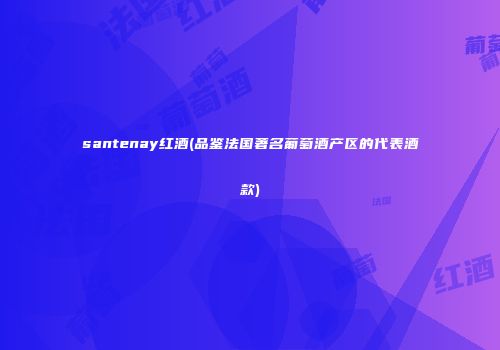 santenay红酒(品鉴法国著名葡萄酒产区的代表酒款)
