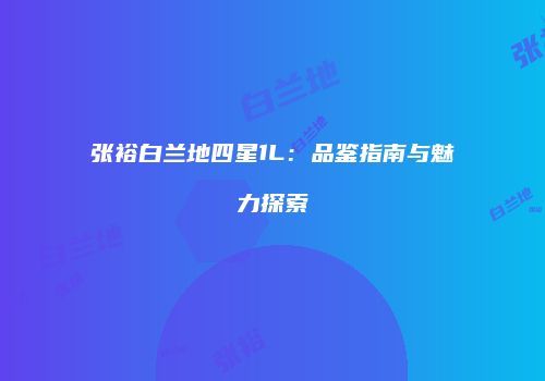 张裕白兰地四星1L：品鉴指南与魅力探索