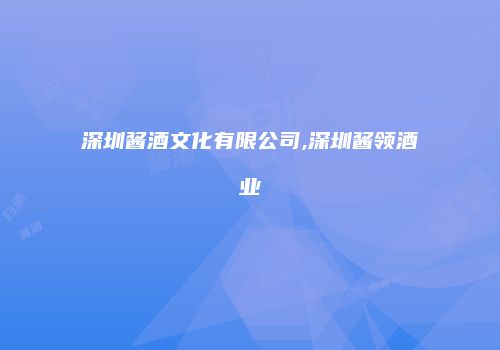 深圳酱酒文化有限公司,深圳酱领酒业