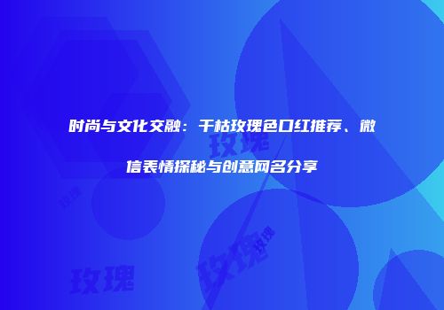 时尚与文化交融：干枯玫瑰色口红推荐、微信表情探秘与创意网名分享