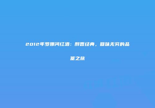 2012年罗娜河红酒：醇香经典，回味无穷的品鉴之旅