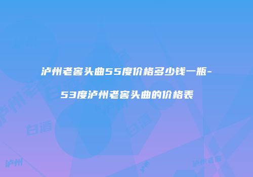 泸州老窖头曲55度价格多少钱一瓶-53度泸州老窖头曲的价格表